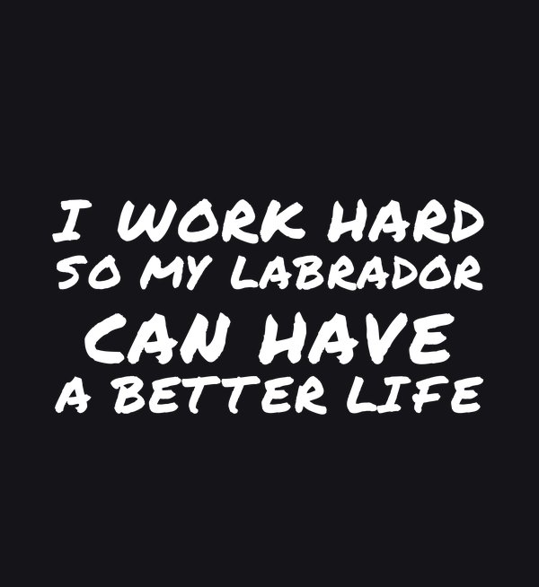 I Work Hard So My Labrador Can Have A Better Life